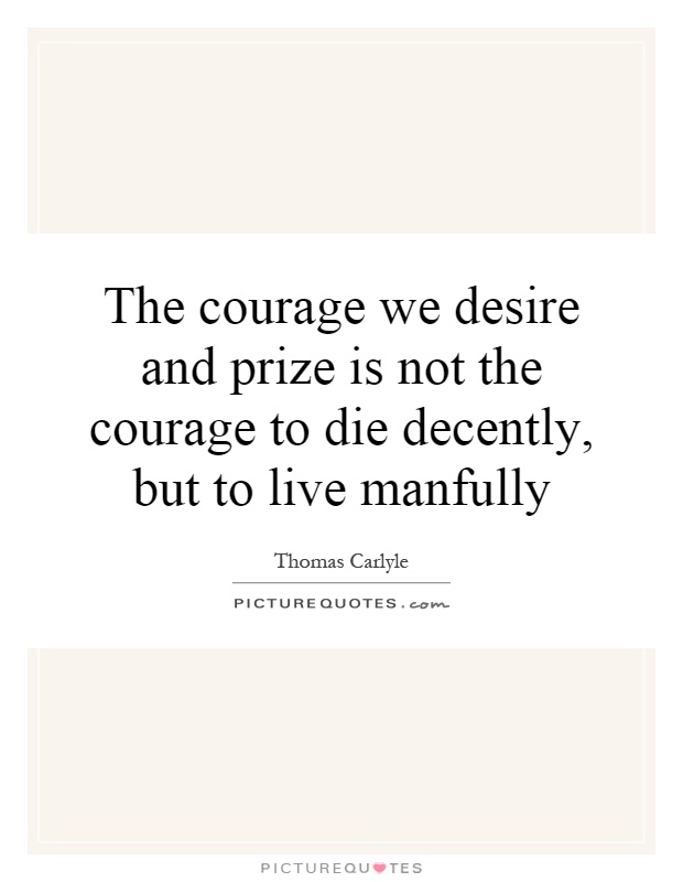 The courage we desire and prize is not the courage to die decently, but to live manfully Picture Quote #1