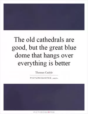 The old cathedrals are good, but the great blue dome that hangs over everything is better Picture Quote #1