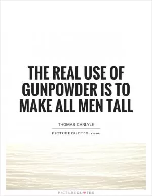 The real use of gunpowder is to make all men tall Picture Quote #1