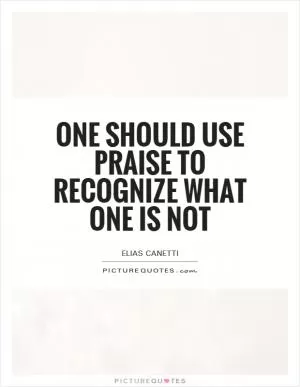 One should use praise to recognize what one is not Picture Quote #1