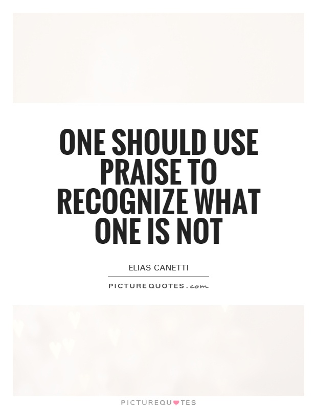 One should use praise to recognize what one is not Picture Quote #1