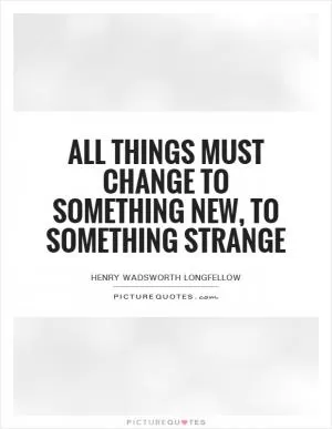All things must change to something new, to something strange Picture Quote #1