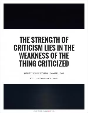 The strength of criticism lies in the weakness of the thing criticized Picture Quote #1