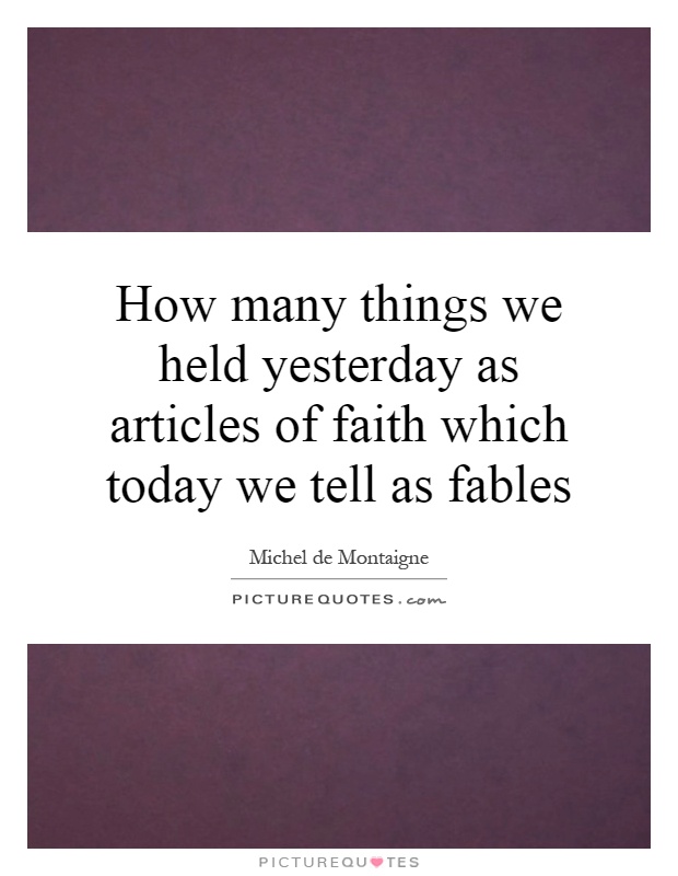 How many things we held yesterday as articles of faith which today we tell as fables Picture Quote #1