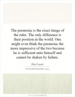 The paranoiac is the exact image of the ruler. The only difference is their position in the world. One might even think the paranoiac the more impressive of the two because he is sufficient unto himself and cannot be shaken by failure Picture Quote #1