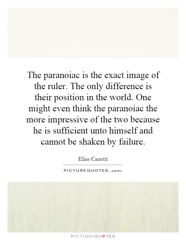 The paranoiac is the exact image of the ruler. The only difference is their position in the world. One might even think the paranoiac the more impressive of the two because he is sufficient unto himself and cannot be shaken by failure Picture Quote #1