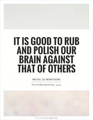 It is good to rub and polish our brain against that of others Picture Quote #1