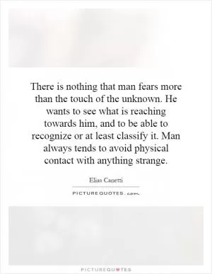 There is nothing that man fears more than the touch of the unknown. He wants to see what is reaching towards him, and to be able to recognize or at least classify it. Man always tends to avoid physical contact with anything strange Picture Quote #1