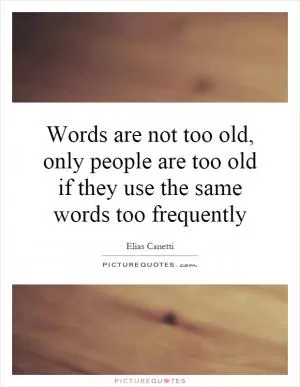 Words are not too old, only people are too old if they use the same words too frequently Picture Quote #1