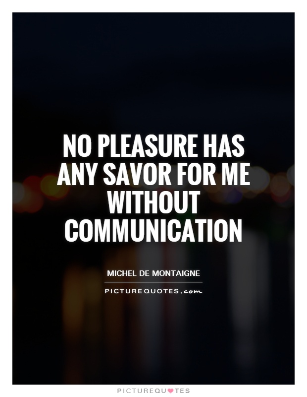 No pleasure has any savor for me without communication Picture Quote #1