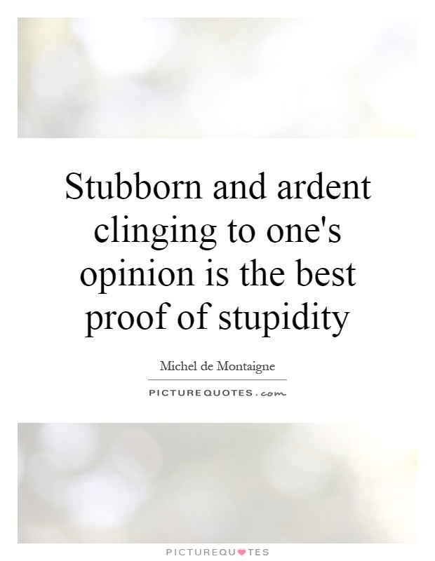 Stubborn and ardent clinging to one's opinion is the best proof of stupidity Picture Quote #1