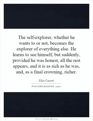 The self-explorer, whether he wants to or not, becomes the explorer of everything else. He learns to see himself, but suddenly, provided he was honest, all the rest appears, and it is as rich as he was, and, as a final crowning, richer Picture Quote #1