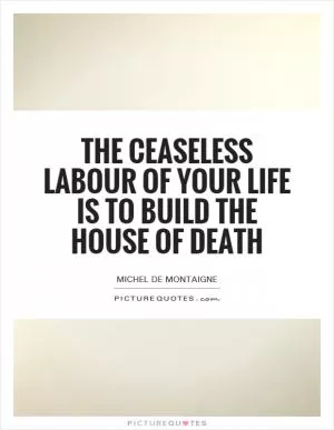 The ceaseless labour of your life is to build the house of death Picture Quote #1