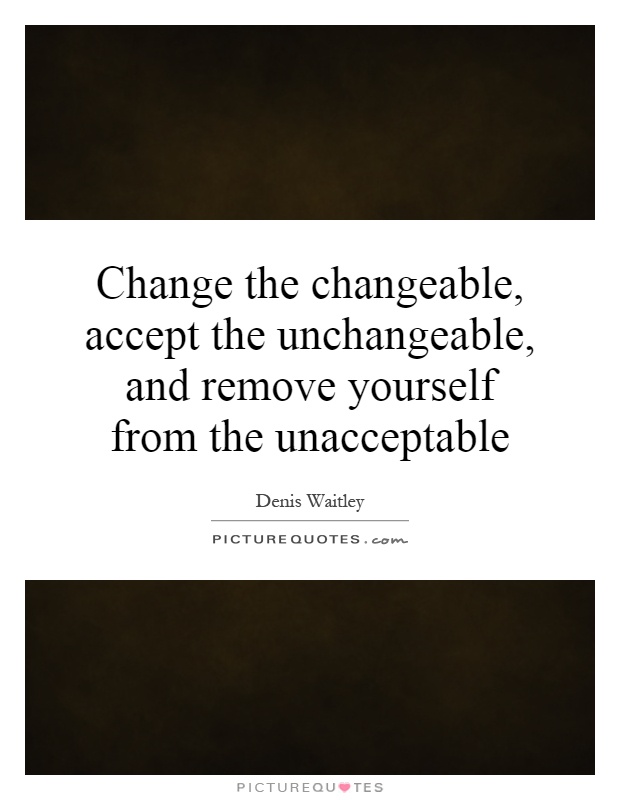 Change the changeable, accept the unchangeable, and remove yourself from the unacceptable Picture Quote #1