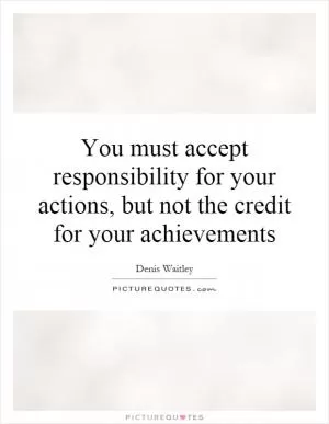 You must accept responsibility for your actions, but not the credit for your achievements Picture Quote #1
