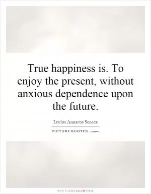True happiness is. To enjoy the present, without anxious dependence upon the future Picture Quote #1