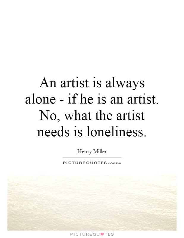 An artist is always alone - if he is an artist. No, what the artist needs is loneliness Picture Quote #1