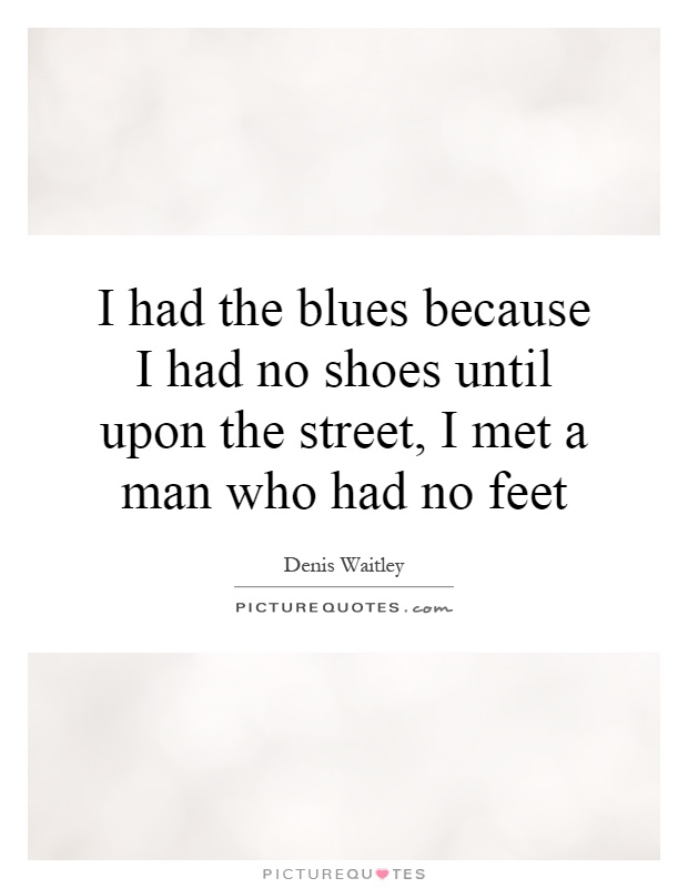 I had the blues because I had no shoes until upon the street, I met a man who had no feet Picture Quote #1