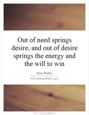 Out of need springs desire, and out of desire springs the energy and the will to win Picture Quote #1