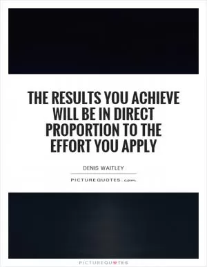 The results you achieve will be in direct proportion to the effort you apply Picture Quote #1