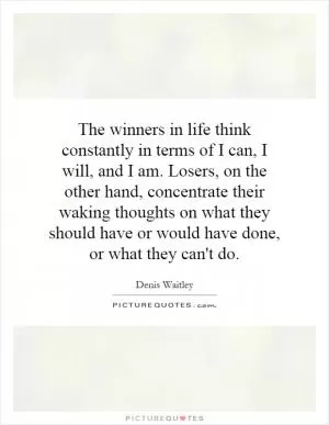 The winners in life think constantly in terms of I can, I will, and I am. Losers, on the other hand, concentrate their waking thoughts on what they should have or would have done, or what they can't do Picture Quote #1