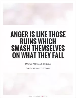 Anger is like those ruins which smash themselves on what they fall Picture Quote #1