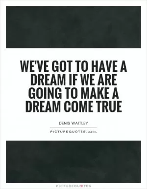We've got to have a dream if we are going to make a dream come true Picture Quote #1