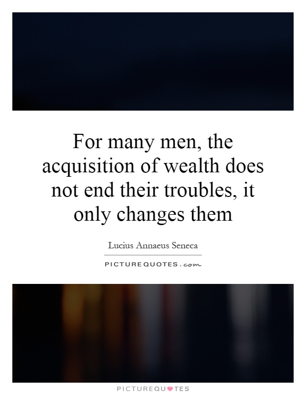 For many men, the acquisition of wealth does not end their troubles, it only changes them Picture Quote #1
