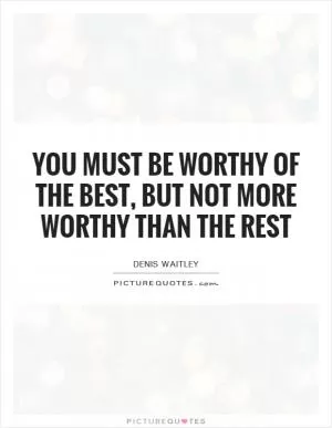 You must be worthy of the best, but not more worthy than the rest Picture Quote #1