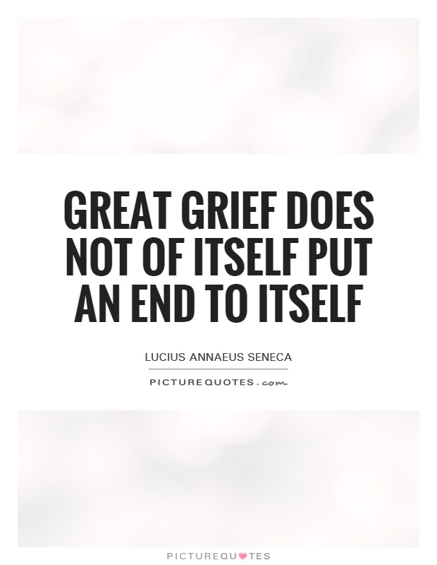 Great grief does not of itself put an end to itself Picture Quote #1
