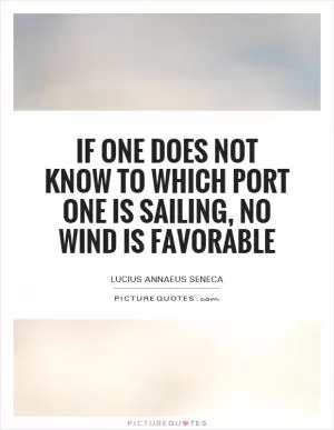 If one does not know to which port one is sailing, no wind is favorable Picture Quote #1