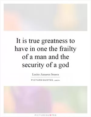 It is true greatness to have in one the frailty of a man and the security of a god Picture Quote #1