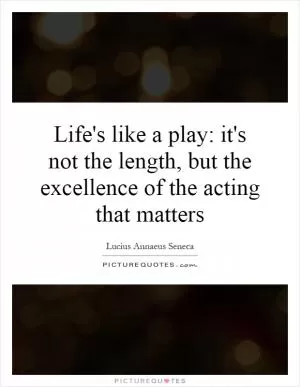 Life's like a play: it's not the length, but the excellence of the acting that matters Picture Quote #1