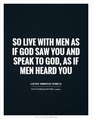 So live with men as if God saw you and speak to God, as if men heard you Picture Quote #1