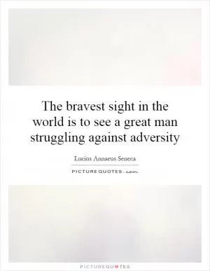 The bravest sight in the world is to see a great man struggling against adversity Picture Quote #1