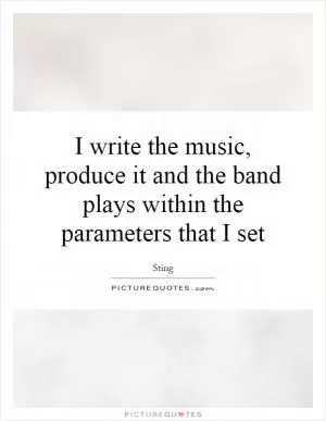 I write the music, produce it and the band plays within the parameters that I set Picture Quote #1