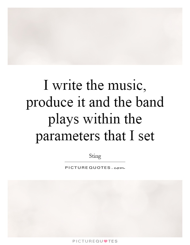 I write the music, produce it and the band plays within the parameters that I set Picture Quote #1