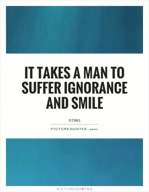 It takes a man to suffer ignorance and smile Picture Quote #1