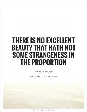 There is no excellent beauty that hath not some strangeness in the proportion Picture Quote #1