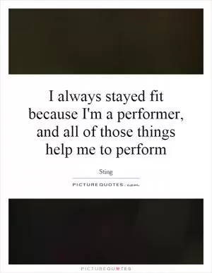 I always stayed fit because I'm a performer, and all of those things help me to perform Picture Quote #1
