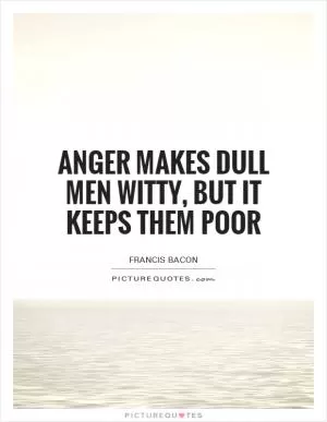 Anger makes dull men witty, but it keeps them poor Picture Quote #1