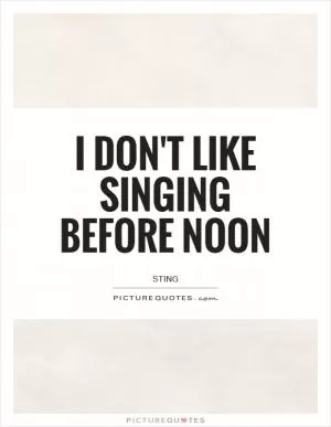 I don't like singing before noon Picture Quote #1