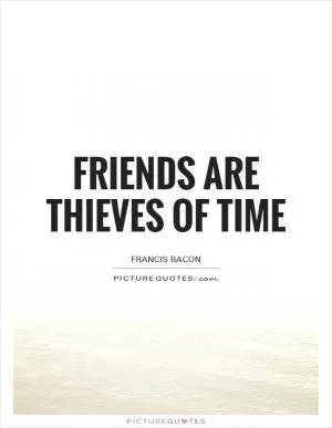 Friends are thieves of time Picture Quote #1