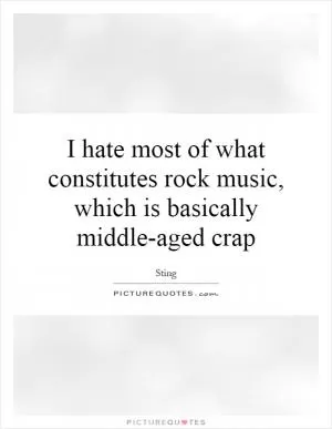 I hate most of what constitutes rock music, which is basically middle-aged crap Picture Quote #1