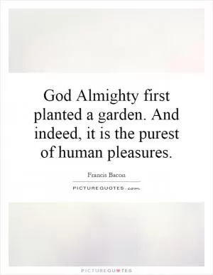 God Almighty first planted a garden. And indeed, it is the purest of human pleasures Picture Quote #1