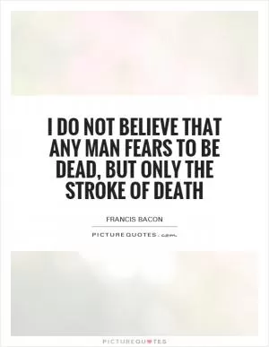 I do not believe that any man fears to be dead, but only the stroke of death Picture Quote #1