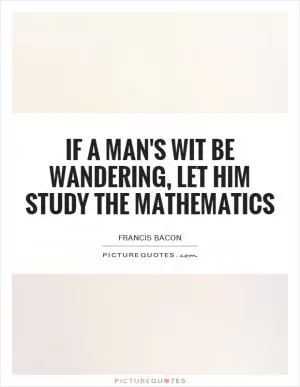 If a man's wit be wandering, let him study the mathematics Picture Quote #1