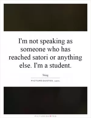 I'm not speaking as someone who has reached satori or anything else. I'm a student Picture Quote #1