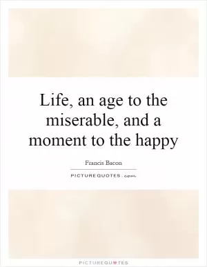 Life, an age to the miserable, and a moment to the happy Picture Quote #1