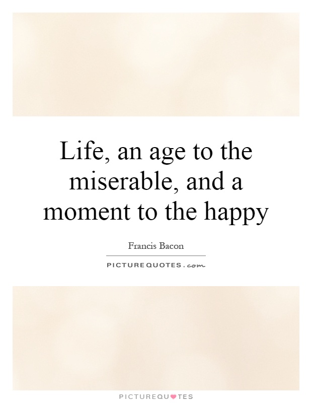 Life, an age to the miserable, and a moment to the happy Picture Quote #1